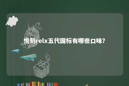 悦刻relx五代国标有哪些口味？ 